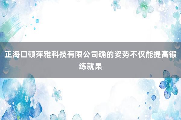正海口顿萍雅科技有限公司确的姿势不仅能提高锻练就果